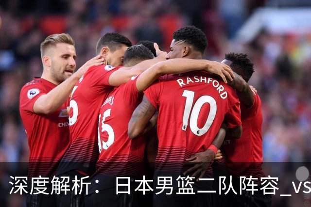 深度解析：日本男篮二队阵容 vs 中国男篮，胜负手在哪里？